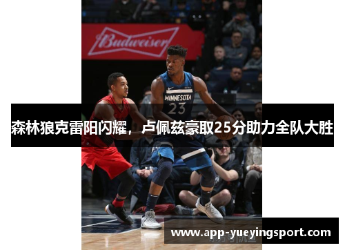 森林狼克雷阳闪耀，卢佩兹豪取25分助力全队大胜